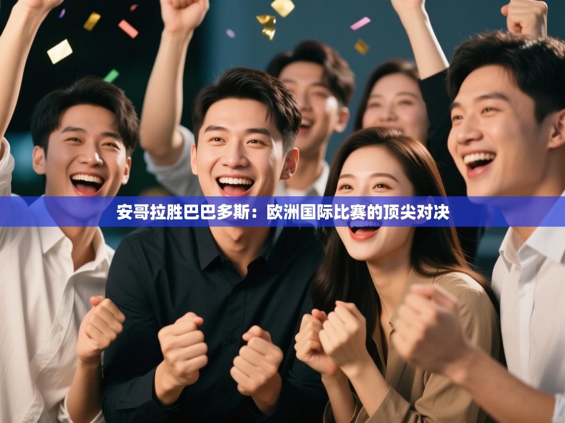 安哥拉胜巴巴多斯:欧洲国际比赛的顶尖对决 第1张