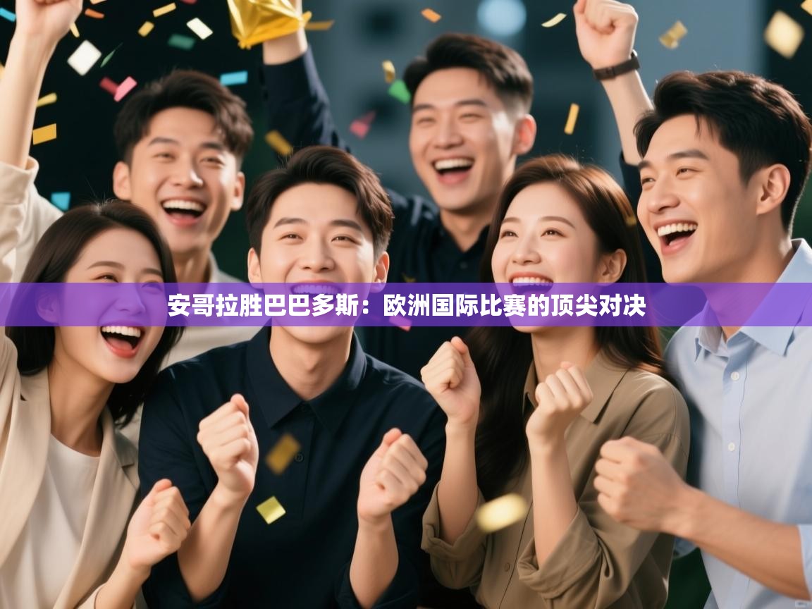 安哥拉胜巴巴多斯:欧洲国际比赛的顶尖对决 第2张