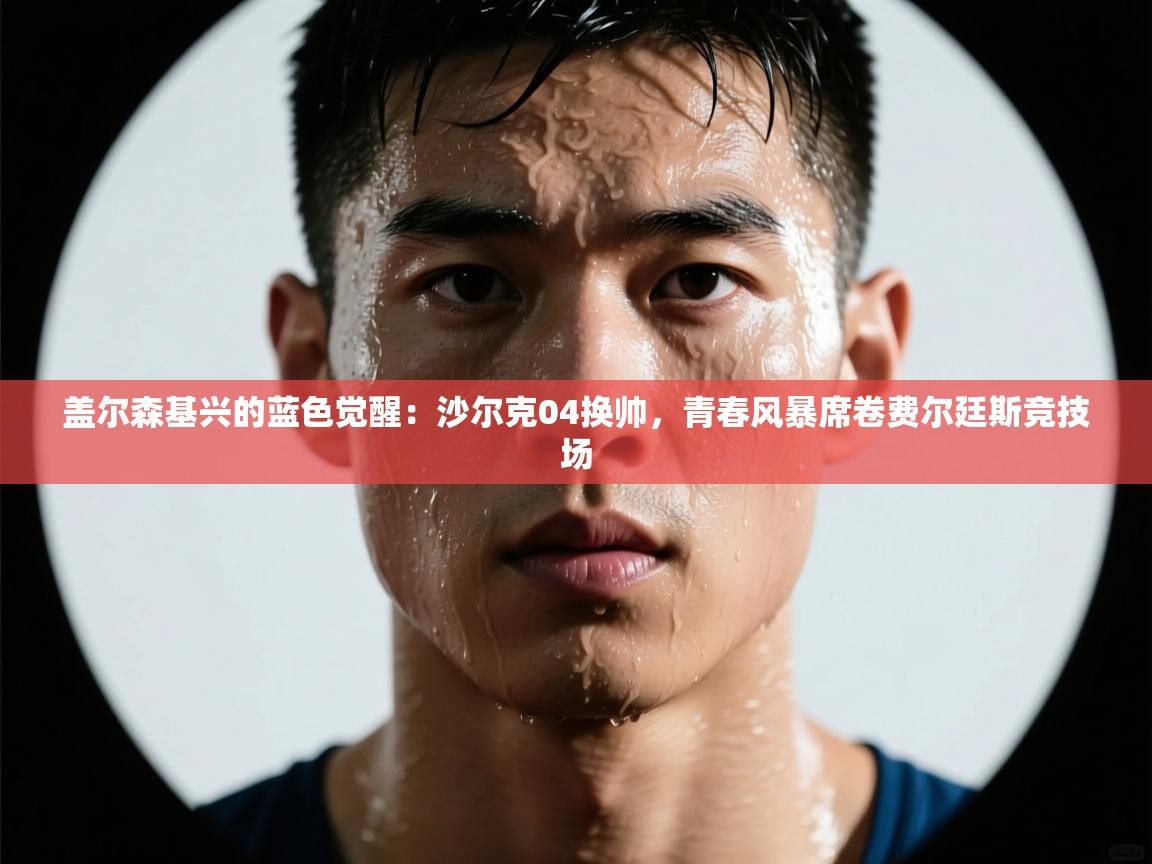 盖尔森基兴的蓝色觉醒：沙尔克04换帅，青春风暴席卷费尔廷斯竞技场  第2张
