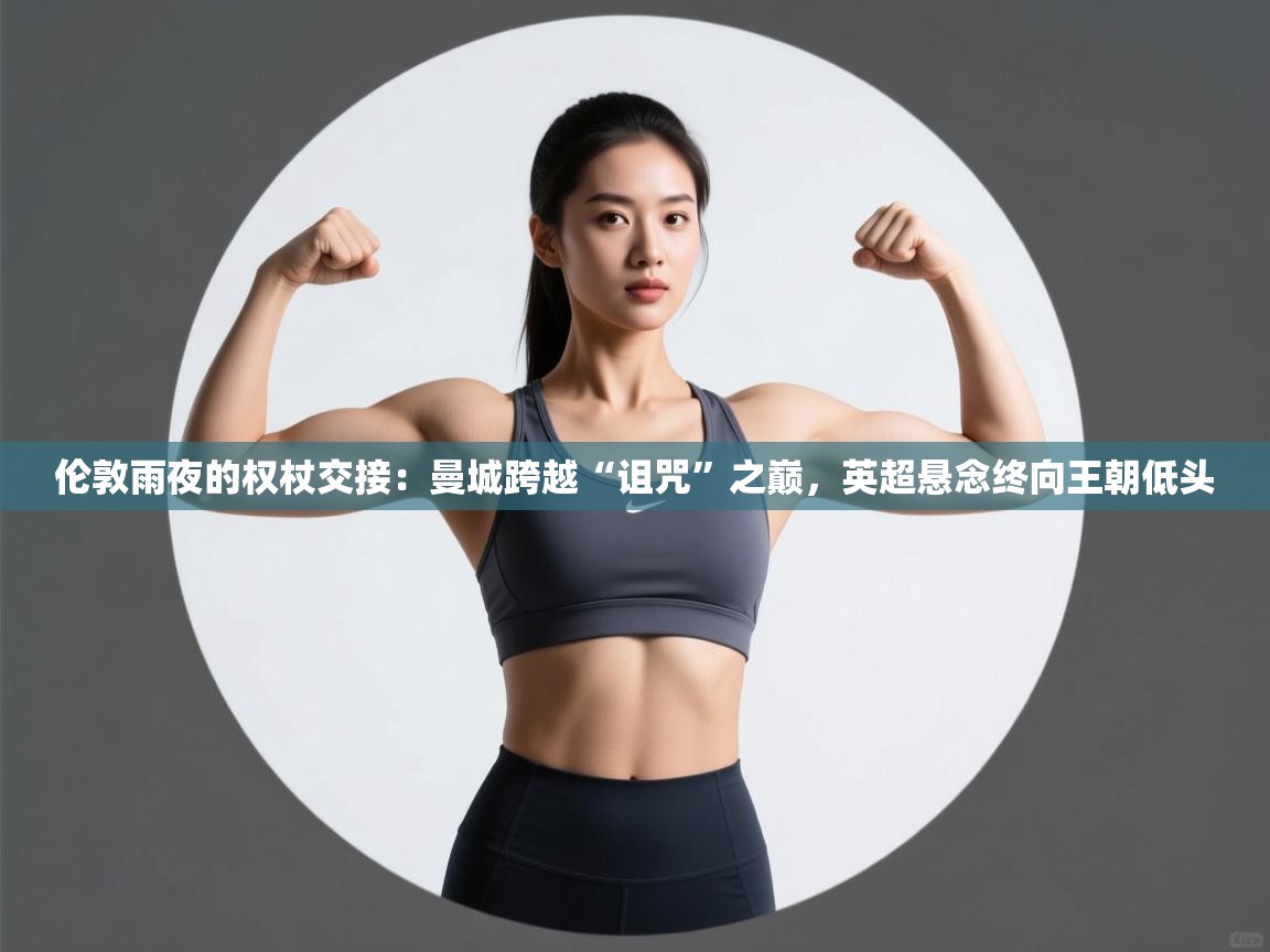 伦敦雨夜的权杖交接：曼城跨越“诅咒”之巅，英超悬念终向王朝低头