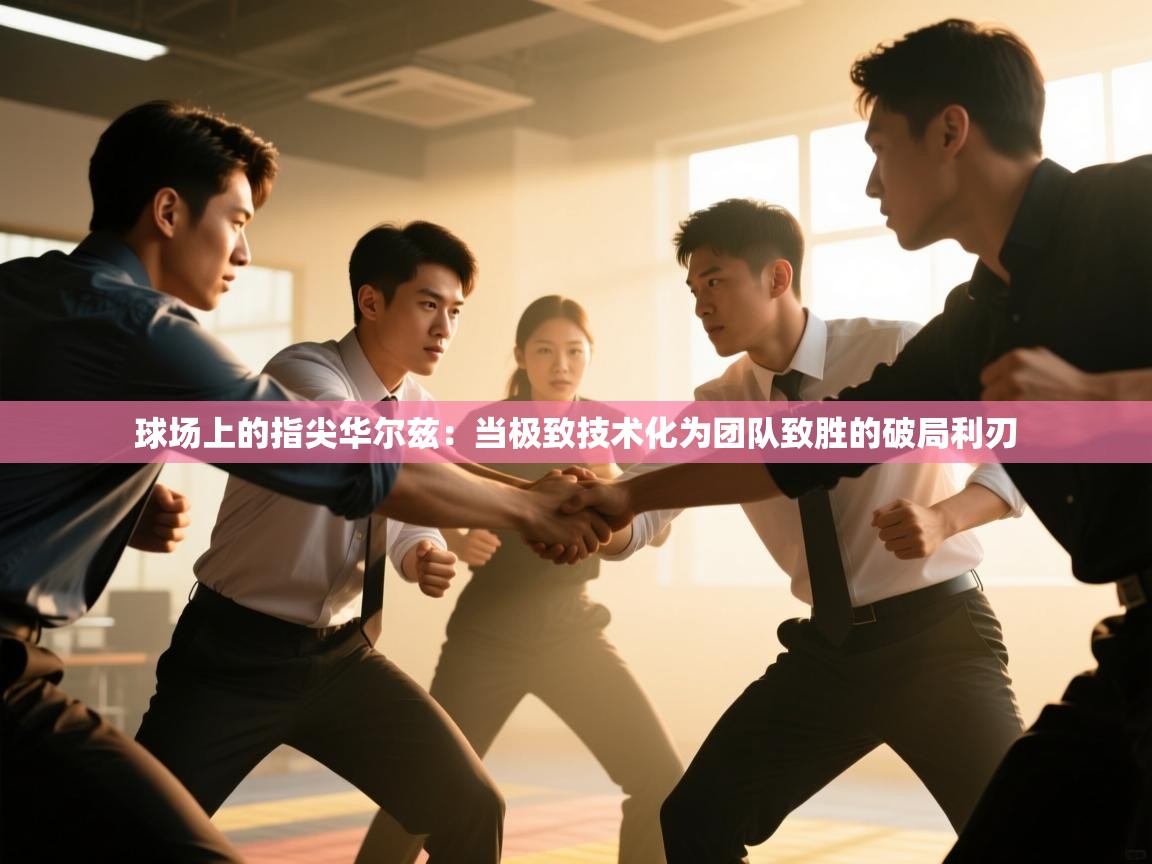 球场上的指尖华尔兹：当极致技术化为团队致胜的破局利刃  第2张