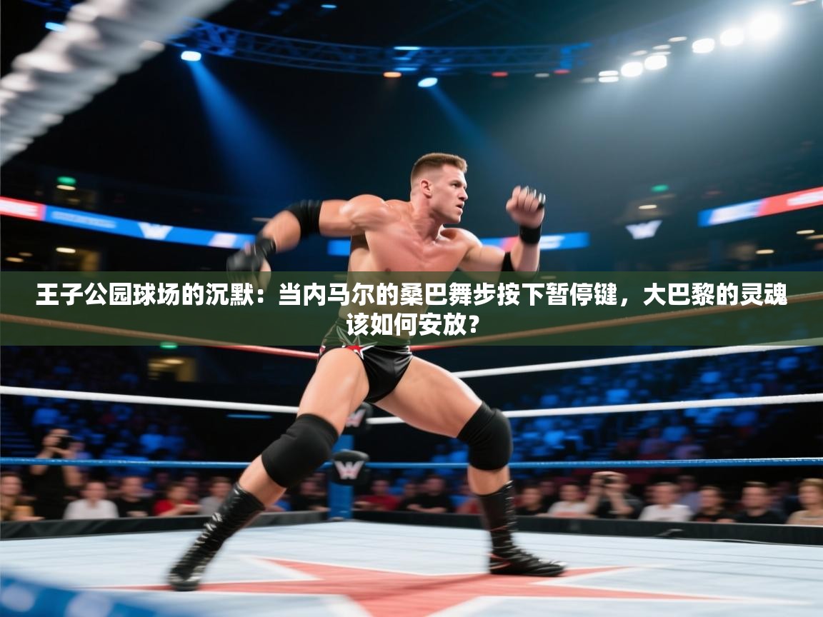 王子公园球场的沉默：当内马尔的桑巴舞步按下暂停键，大巴黎的灵魂该如何安放？