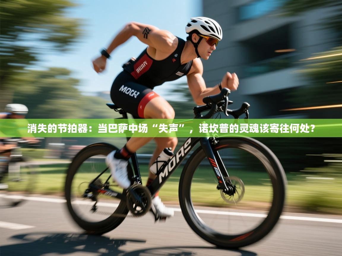 消失的节拍器：当巴萨中场“失声”，诺坎普的灵魂该寄往何处？