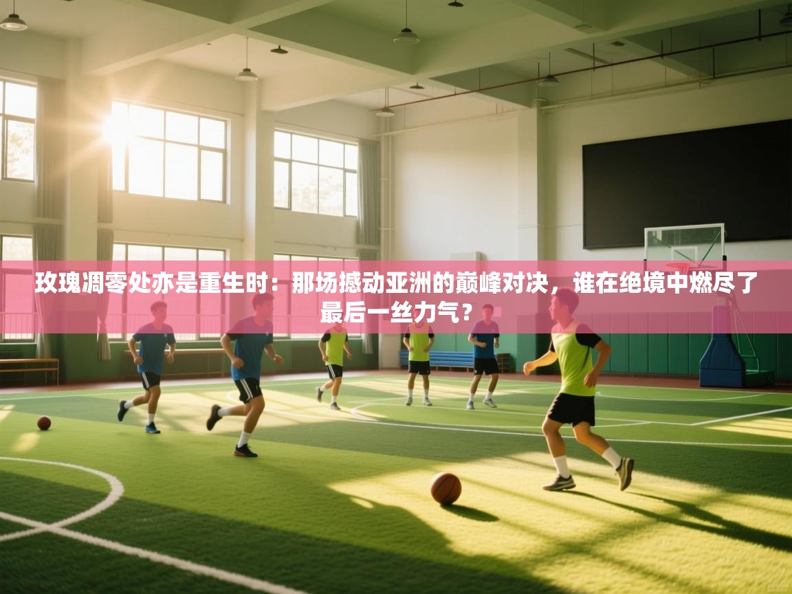 玫瑰凋零处亦是重生时：那场撼动亚洲的巅峰对决，谁在绝境中燃尽了最后一丝力气？  第2张