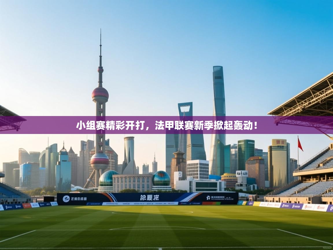 小组赛精彩开打，法甲联赛新季掀起轰动！