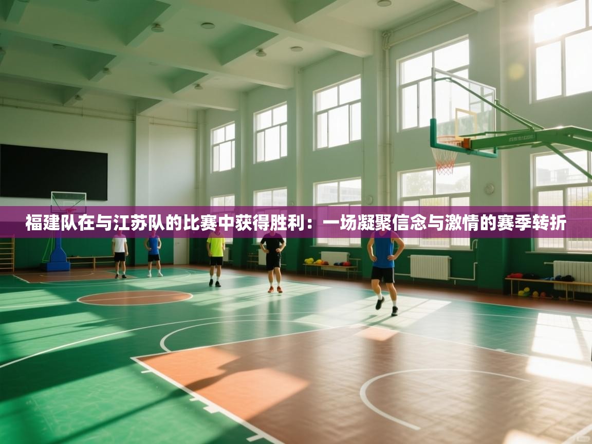 福建队在与江苏队的比赛中获得胜利：一场凝聚信念与激情的赛季转折